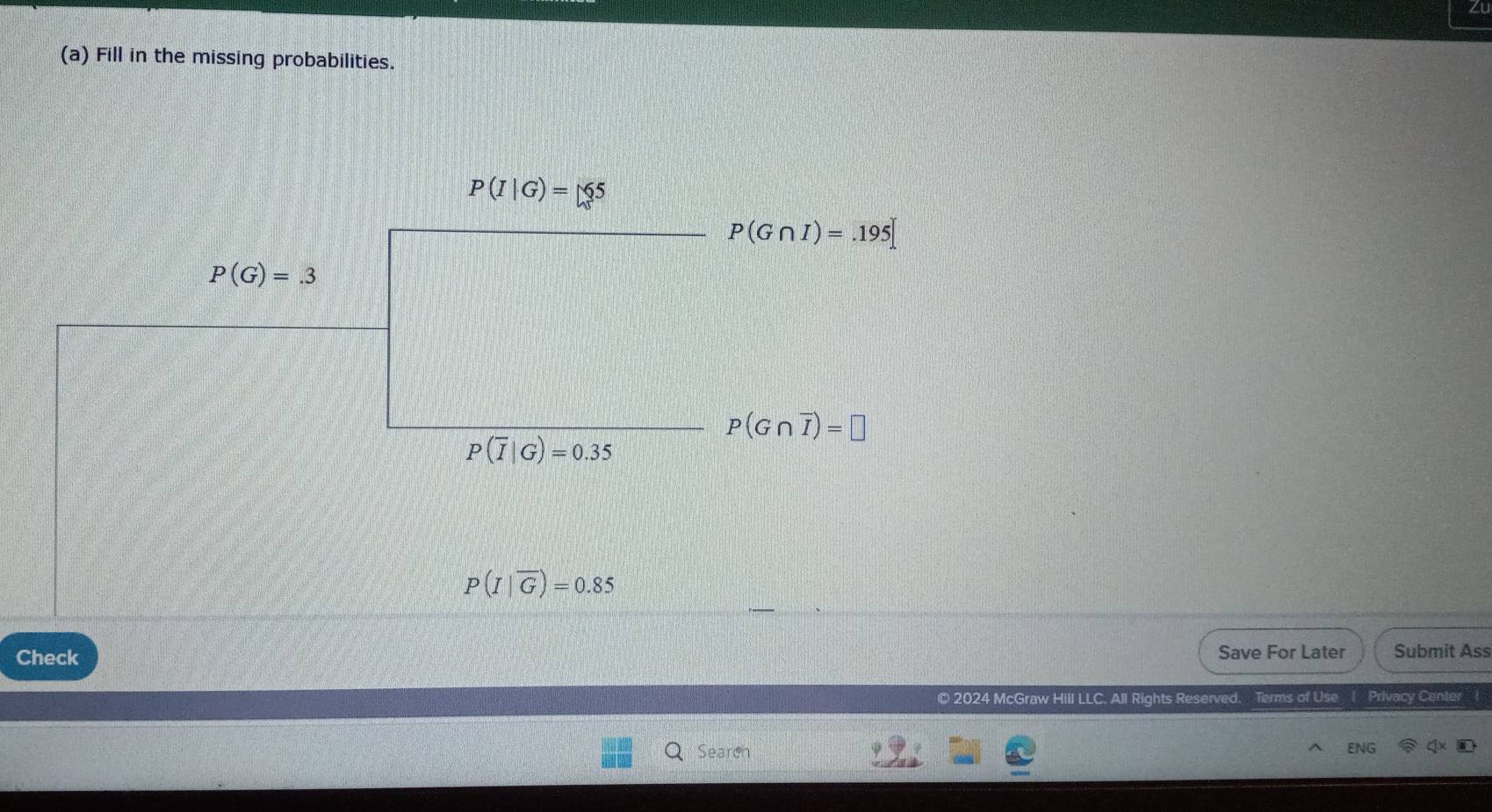 Fill in the missing probabilities.
P(I|overline G)=0.85
Check Save For Later Submit Ass
© 2024 McGraw Hill LLC. All Rights Reserved. Terms of Use 1 Privacy Center (
Search ENG