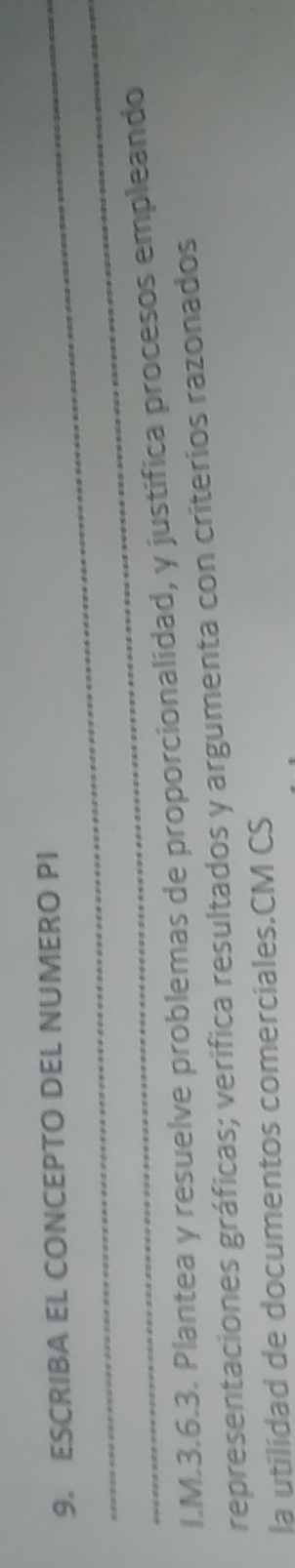 ESCRIBA EL CONCEPTO DEL NUMERO PI 
_ 
I.M.3.6.3. Plantea y resuelve problemas de proporcionalidad, y justifica procesos empleando 
representaciones gráficas; verifica resultados y argumenta con criterios razonados 
la utilidad de documentos comerciales.CM CS