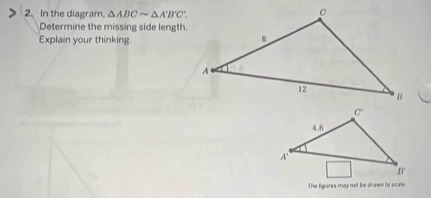 In the diagram, △ ABCsim △ A'B'C'.
Determine the missing side length.
Explain your thinking.
The figures may not be drawn to scale.