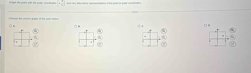 Graph the point with the polar coordinates (4, π /6 ). Give two alternative representations of the point in polar coordinates. 
Choose the correct graph of the point below 
A. B. c. 
D.
4 y
x
5
z
5