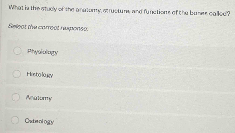 What is the study of the anatomy, structure, and functions of the bones called?
Select the correct response:
Physiology
Histology
Anatomy
Osteology