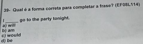 39- Qual é a forma correta para completar a frase? (EF08L114)
_go to the party tonight.
a) will
b) am
c) would
d) be