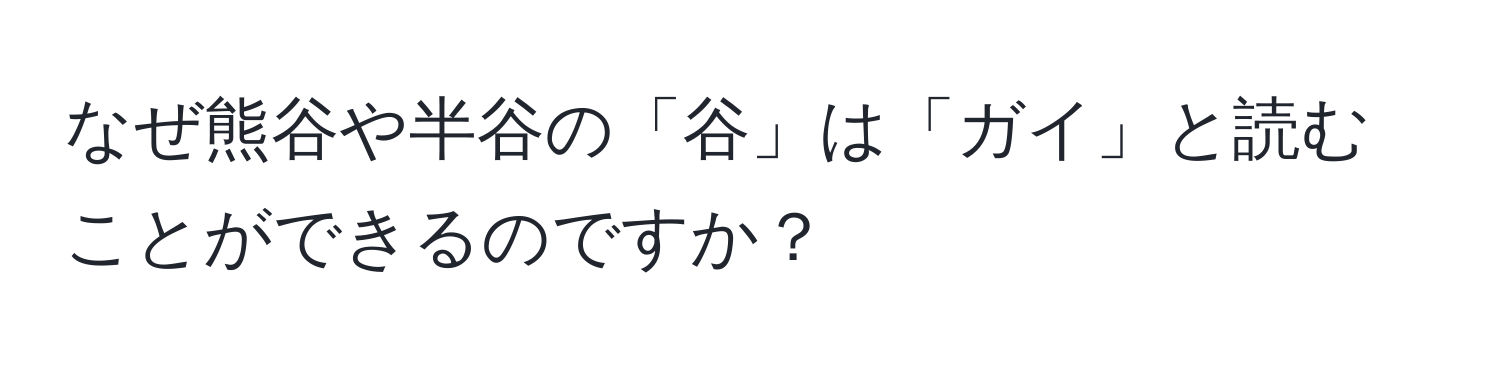 なぜ熊谷や半谷の「谷」は「ガイ」と読むことができるのですか？