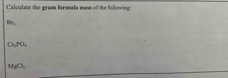 Calculate the gram formula mass of the following:
Br_2
Cs_3PO_4
MgCl_2