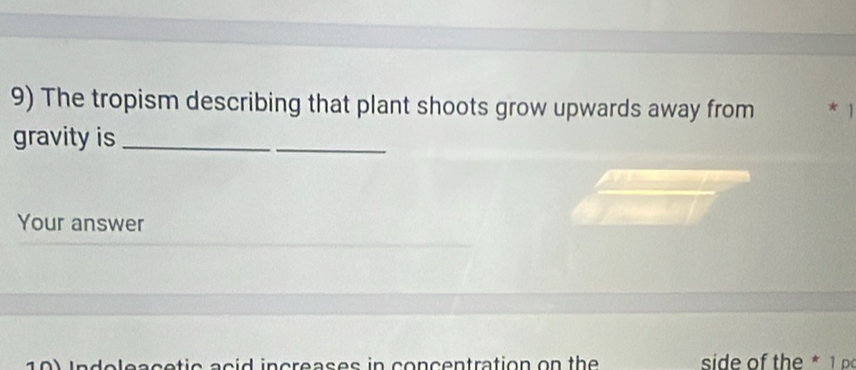 The tropism describing that plant shoots grow upwards away from * 1 
gravity is_ 
_ 
Your answer 
I n d oleacetic acid increases in concentration on the side of the * 1 p