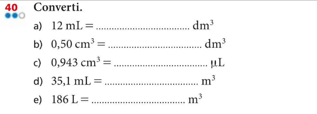 Converti. 
a) 12mL= _  dm^3
b) 0,50cm^3= _ dm^3
c) 0,943cm^3= _ 
11 
d) 35,1mL= _  m^3
e) 186L= _ m^3