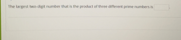 The largest two-digit number that is the product of three different prime numbers is
_
_