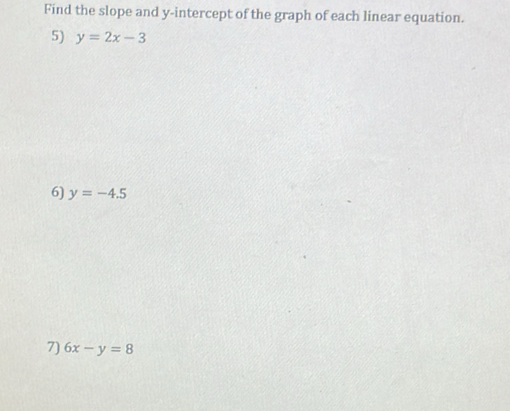 Find the slope and y-intercept of the graph of each linear equation. 
5) y=2x-3
6) y=-4.5
7) 6x-y=8