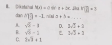 Diketahui h(x)=asin x+bx Jika h'( π /6 )=3
dan h'( π /3 )=-1 , nilai a+b=... _
A. sqrt(3)-3 D. 2sqrt(3)+3
B. sqrt(3)-1 E. 3sqrt(3)+3
C. 2sqrt(3)+1