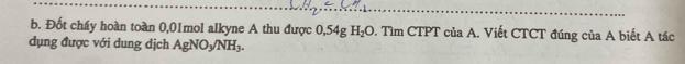 Đốt cháy hoàn toàn 0,01mol alkyne A thu được 0,54) J H_2O. Tìm CTPT của A. Viết CTCT đúng của A biết A tác 
dụng được với dung dịch AgNO_3/NH_3.