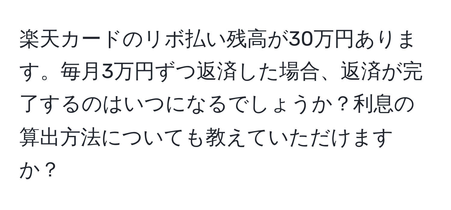 楽天カードのリボ払い残高が30万円あります。毎月3万円ずつ返済した場合、返済が完了するのはいつになるでしょうか？利息の算出方法についても教えていただけますか？