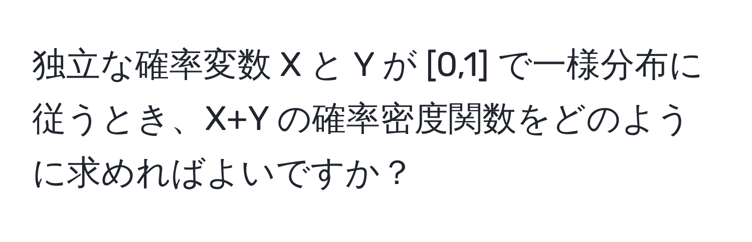 独立な確率変数 X と Y が [0,1] で一様分布に従うとき、X+Y の確率密度関数をどのように求めればよいですか？