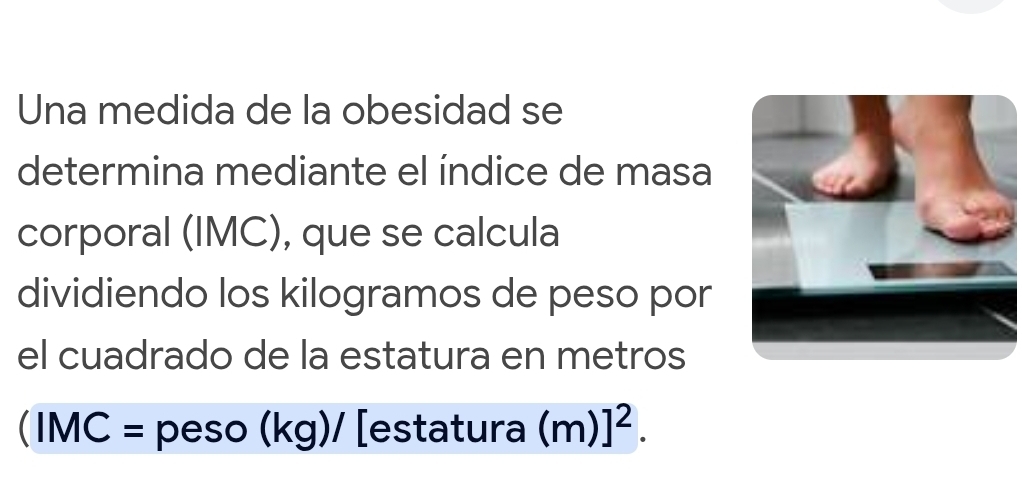 Una medida de la obesidad se 
determina mediante el índice de masa 
corporal (IMC), que se calcula 
dividiendo los kilogramos de peso por 
el cuadrado de la estatura en metros
(IMC= peso(kg)/ [estatura (m)]^2.