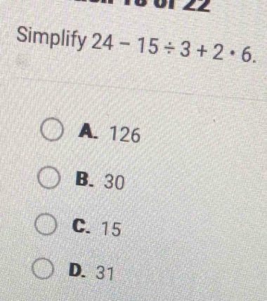 Simplify 24-15/ 3+2· 6.
A. 126
B. 30
C. 15
D. 31