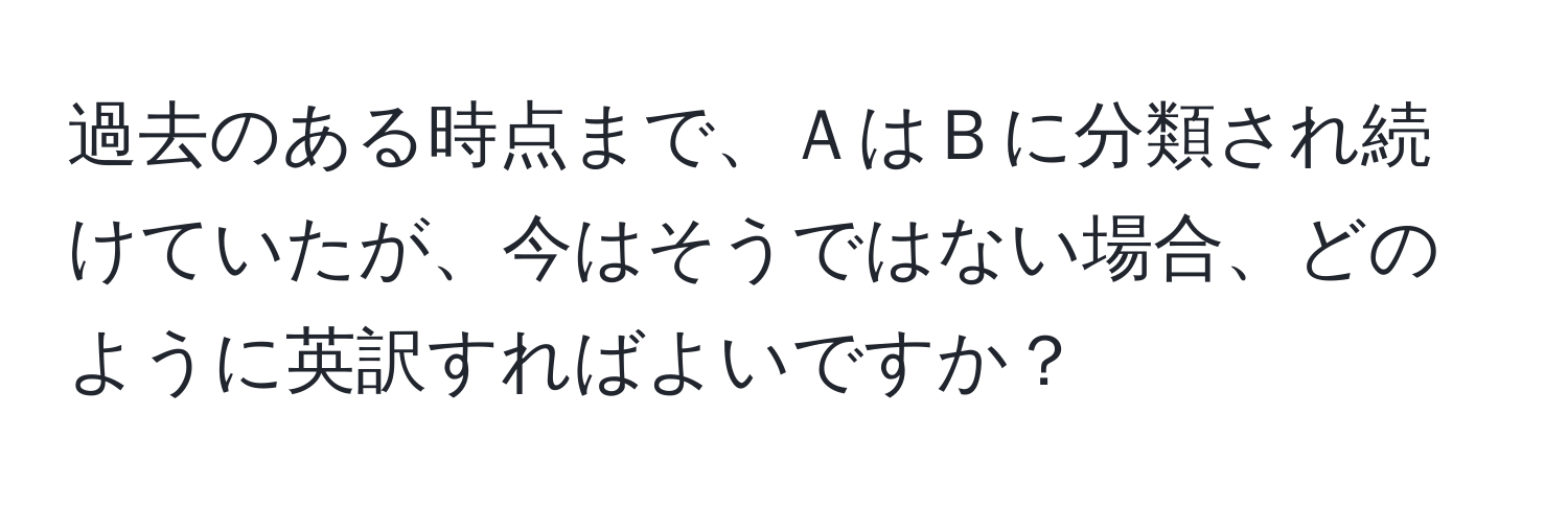 過去のある時点まで、ＡはＢに分類され続けていたが、今はそうではない場合、どのように英訳すればよいですか？