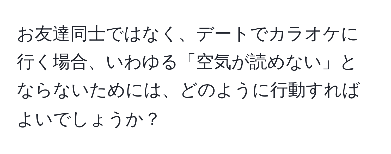 お友達同士ではなく、デートでカラオケに行く場合、いわゆる「空気が読めない」とならないためには、どのように行動すればよいでしょうか？