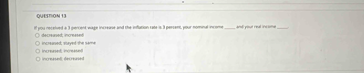 If you received a 3 percent wage increase and the inflation rate is 3 percent, your nominal income _and your real income_
decreased; increased
increased; stayed the same
increased; increased
increased; decreased