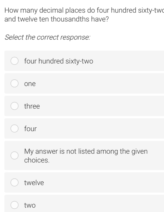 How many decimal places do four hundred sixty-two
and twelve ten thousandths have?
Select the correct response:
four hundred sixty-two
one
three
four
My answer is not listed among the given
choices.
twelve
two