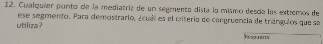 Cualquier punto de la mediatriz de un segmento dista lo mismo desde los extremos de 
ese segmento. Para demostrarlo, ¿cuál es el criterio de congruencia de triángulos que se 
utiliza? 
Respuesta: