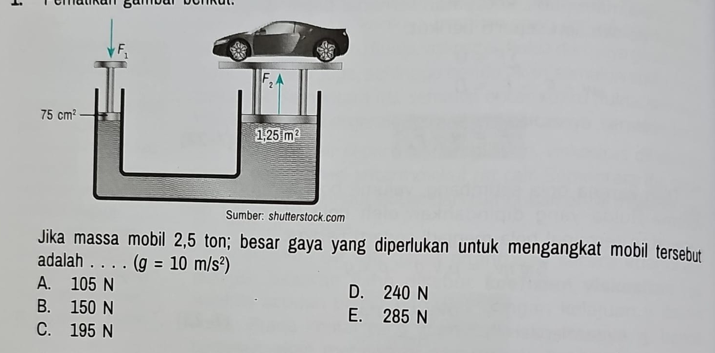 om
Jika massa mobil 2,5 ton; besar gaya yang diperlukan untuk mengangkat mobil tersebut
adalah . . . . (g=10m/s^2)
A. 105 N D. 240 N
B. 150 N E. 285 N
C. 195 N