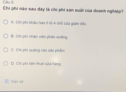 Chi phí nào sau đây là chi phí sản xuất của doanh nghiệp?
A. Chi phí kháu hao ô tô 4 chỗ của giám đốc.
B. Chi phí nhân viên phân xưởng.
C. Chi phí quảng cáo sản phẩm.
D. Chi phí tiền thuê cửa hàng.
Gần cờ