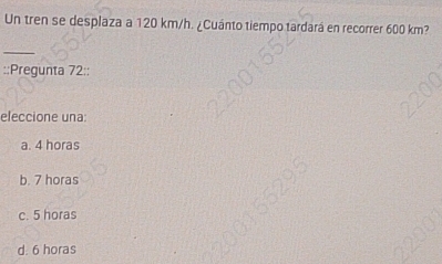 Un tren se desplaza a 120 km/h. ¿Cuánto tiempo tardará en recorrer 600 km?
_
::Pregunta 72::
eleccione una:
a. 4 horas
b. 7 horas
c. 5 horas
d. 6 horas