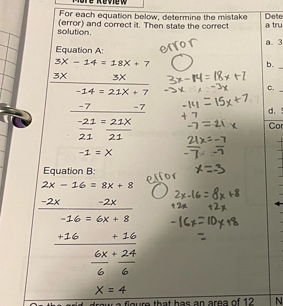 More Review
For each equation below, determine the mistake Dete
(error) and correct it. Then state the correct a tru
solution.
a. 3
Equation A:
3X - 14 = 18X + 7 b._
3x 3X
-14 = 21× + 7
C.
_
-7 -7
d. !
21 21 Cor

Equation B:
= 8× + 8
= 6X + 8
× +
× =4
figure that has an area of 12 N