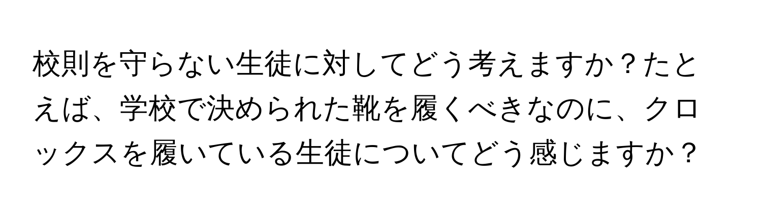 校則を守らない生徒に対してどう考えますか？たとえば、学校で決められた靴を履くべきなのに、クロックスを履いている生徒についてどう感じますか？