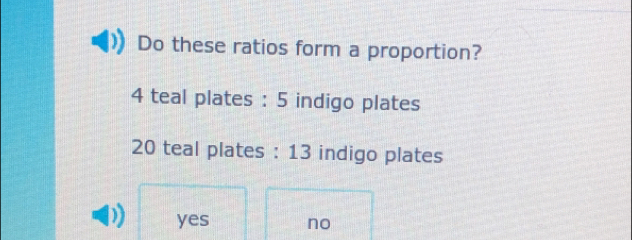 Do these ratios form a proportion?
4 teal plates : 5 indigo plates
20 teal plates : 13 indigo plates
yes no