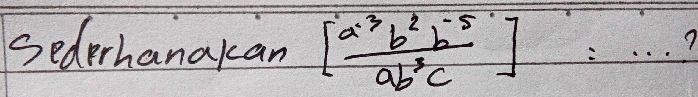 Sederhanakan [ (a^(-3)b^2b^(-5))/ab^3c ]:·s ?