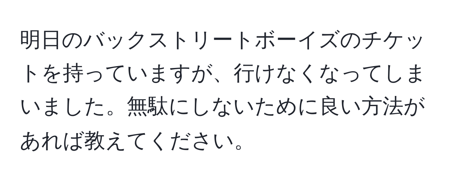 明日のバックストリートボーイズのチケットを持っていますが、行けなくなってしまいました。無駄にしないために良い方法があれば教えてください。