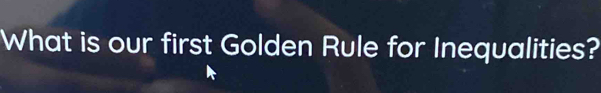 What is our first Golden Rule for Inequalities?