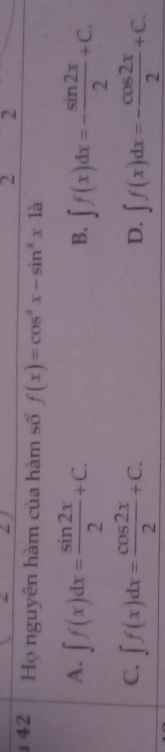 2 2
42 Họ nguyên hàm của hàm số f(x)=cos^4x-sin^4x· la
A. ∈t f(x)dx= sin 2x/2 +C.
B. ∈t f(x)dx=- sin 2x/2 +C.
C. ∈t f(x)dx= cos 2x/2 +C.
D. ∈t f(x)dx=- cos 2x/2 +C.