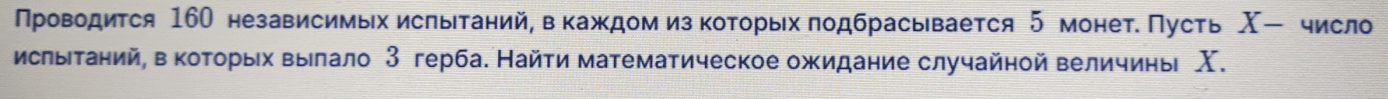 Πроводиτся 160 независимых исπыΤаний, вκаждом из κоΤорых πодбрасываеτся 5 монет. Пусτь Χ - число 
Мслыιτаний, в коτорых выелало 3 герба. Найτи математическое ожидание случайной величиньі Χ.