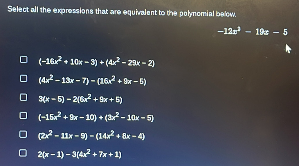 Select all the expressions that are equivalent to the polynomial below.
-12x^2-19x-5
(-16x^2+10x-3)+(4x^2-29x-2)
(4x^2-13x-7)-(16x^2+9x-5)
3(x-5)-2(6x^2+9x+5)
(-15x^2+9x-10)+(3x^2-10x-5)
(2x^2-11x-9)-(14x^2+8x-4)
2(x-1)-3(4x^2+7x+1)