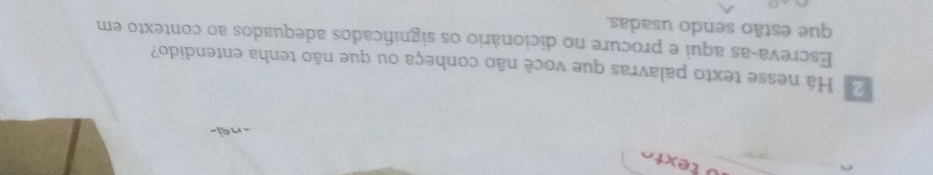 texto 
Há nesse texto palavras que você não conheça ou que não tenha entendido? 
Escreva-as aqui e procure no dicionário os significados adequados ao contexto em 
que estão sendo usadas.