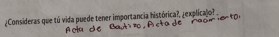 ¿Consideras que tú vida puede tener importancia histórica?, ¿explícaḷo?