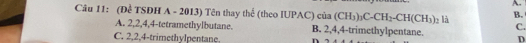 (Đề TSĐH A - 2013) Tên thay t rd.c (theo IUPAC) cia(CH_3)_3C-CH_2-CH(CH_3) e là B.
A. 2, 2, 4, 4 -tetramethylbutane. B. 2, 4, 4 -trimethylpentane. C.
C. 2, 2, 4 -trimethylpentane. .
D