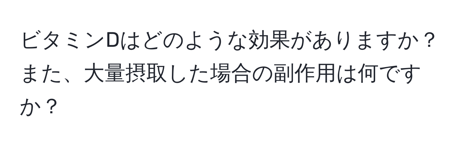 ビタミンDはどのような効果がありますか？また、大量摂取した場合の副作用は何ですか？