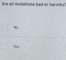 Are all mutations bad or harmful?
No
Yes