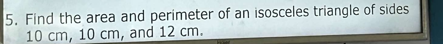 Find the area and perimeter of an isosceles triangle of sides
10 cm, 10 cm, and 12 cm.