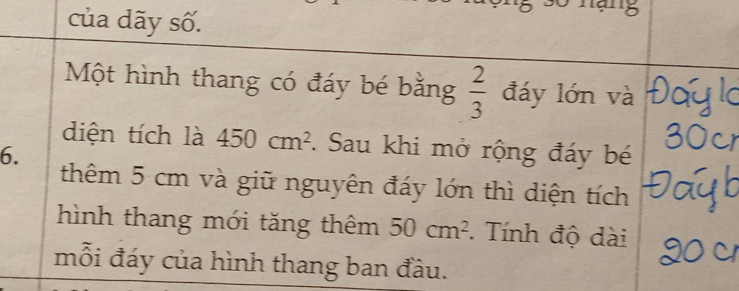 của dãy số. 
Một hình thang có đáy bé bằng  2/3  đáy lớn và 
diện tích là 450cm^2. Sau khi mở rộng đáy bé
6. 
thêm 5 cm và giữ nguyên đáy lớn thì diện tích 
hình thang mới tăng thêm 50cm^2. Tính độ dài 
mỗi đáy của hình thang ban đầu.