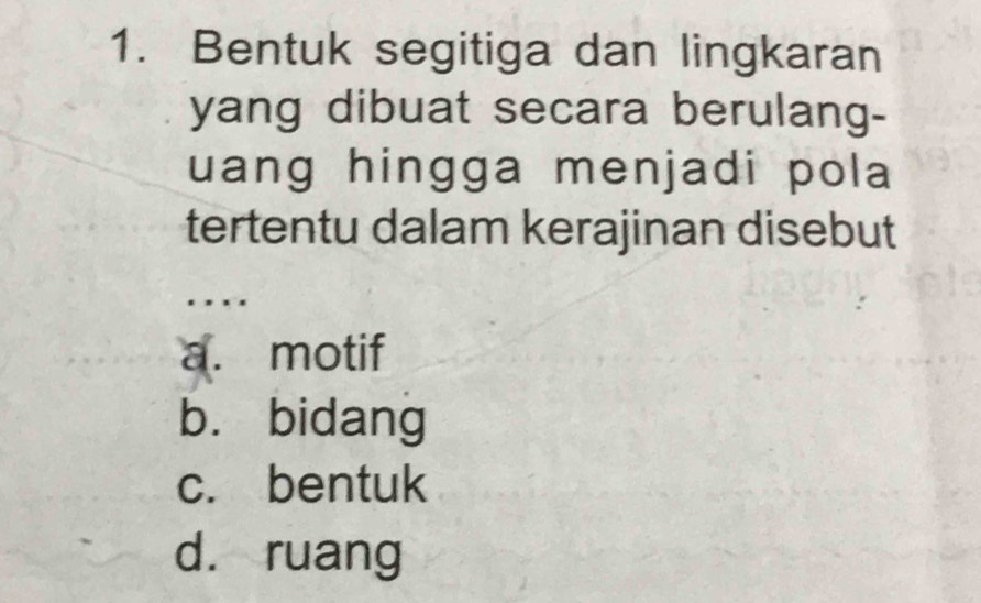 Bentuk segitiga dan lingkaran
yang dibuat secara berulang-
uang hingga menjadi pola
tertentu dalam kerajinan disebut
. .
a. motif
b. bidang
c. bentuk
d. ruang