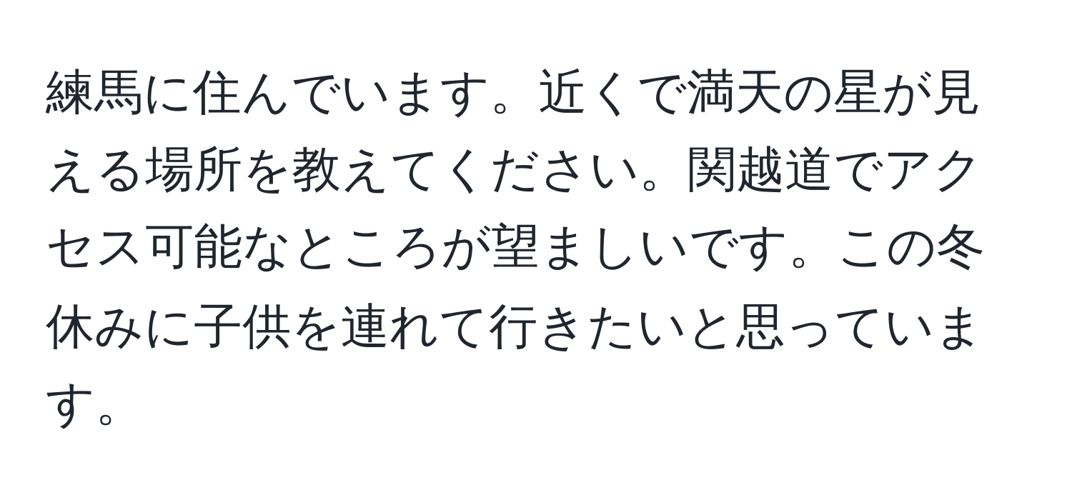 練馬に住んでいます。近くで満天の星が見える場所を教えてください。関越道でアクセス可能なところが望ましいです。この冬休みに子供を連れて行きたいと思っています。