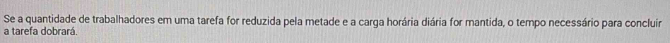 Se a quantidade de trabalhadores em uma tarefa for reduzida pela metade e a carga horária diária for mantida, o tempo necessário para concluir 
a tarefa dobrará.