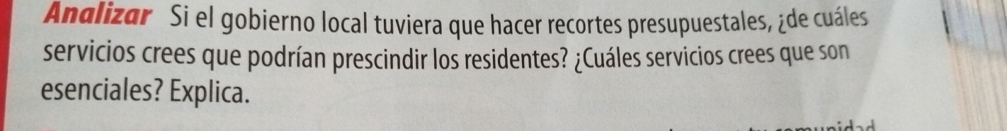 Analizar Si el gobierno local tuviera que hacer recortes presupuestales, ¿de cuáles 
servicios crees que podrían prescindir los residentes? ¿Cuáles servicios crees que son 
esenciales? Explica.