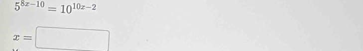 5^(8x-10)=10^(10x-2)
x=□