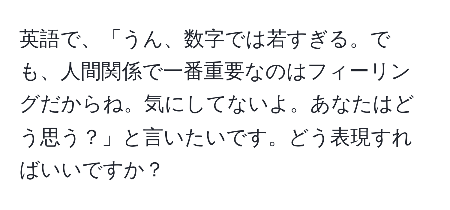 英語で、「うん、数字では若すぎる。でも、人間関係で一番重要なのはフィーリングだからね。気にしてないよ。あなたはどう思う？」と言いたいです。どう表現すればいいですか？