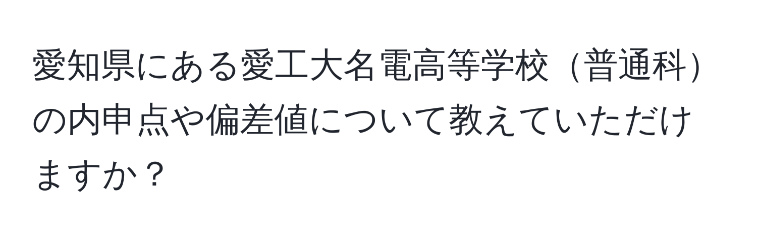 愛知県にある愛工大名電高等学校普通科の内申点や偏差値について教えていただけますか？