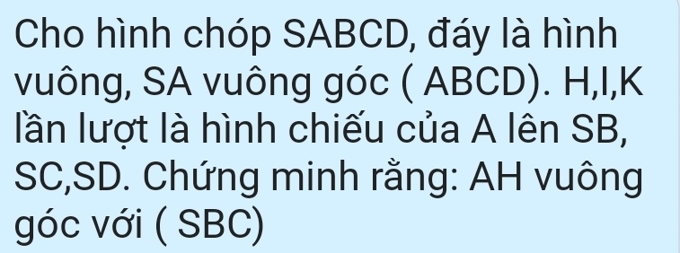 Cho hình chóp SABCD, đáy là hình 
vuông, SA vuông góc ( ABCD). H, I, K
lần lượt là hình chiếu của A lên SB,
SC, SD. Chứng minh rằng: AH vuông
góc với ( SBC)